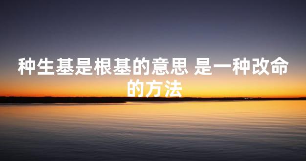 种生基是根基的意思 是一种改命的方法